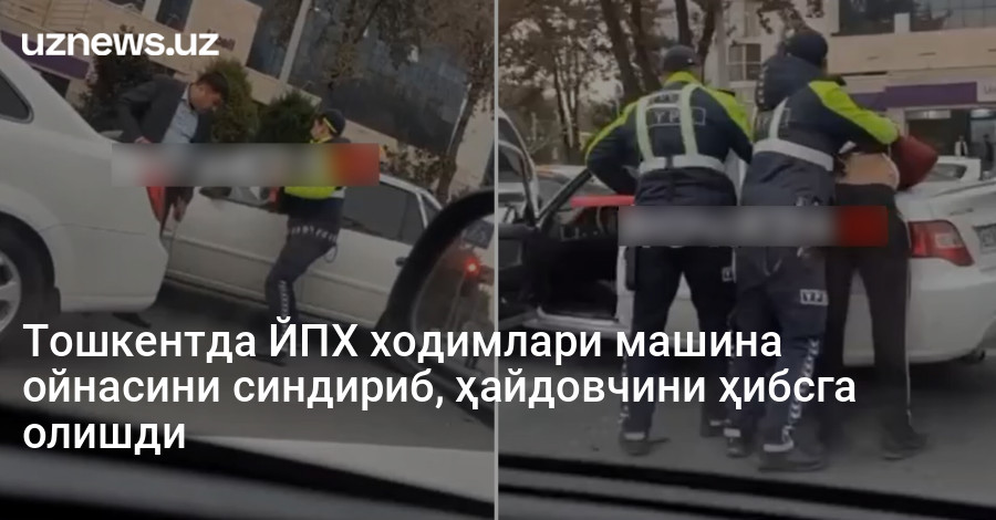 Тошкентда ЙПХ ходимлари машина ойнасини синдириб, ҳайдовчини ҳибсга олишди