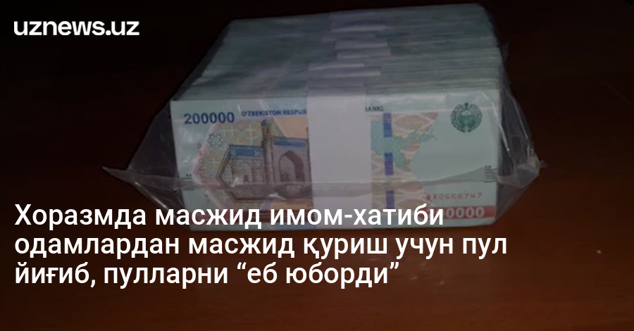 Хоразмда масжид имом-хатиби одамлардан масжид қуриш учун пул йиғиб, пулларни “еб юборди”