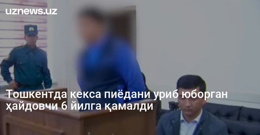 Тошкентда кекса пиёдани уриб юборган ҳайдовчи 6 йилга қамалди