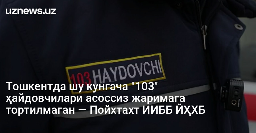 Тошкентда шу кунгача "103" ҳайдовчилари асоссиз жаримага тортилмаган — Пойхтахт ИИББ ЙҲХБ