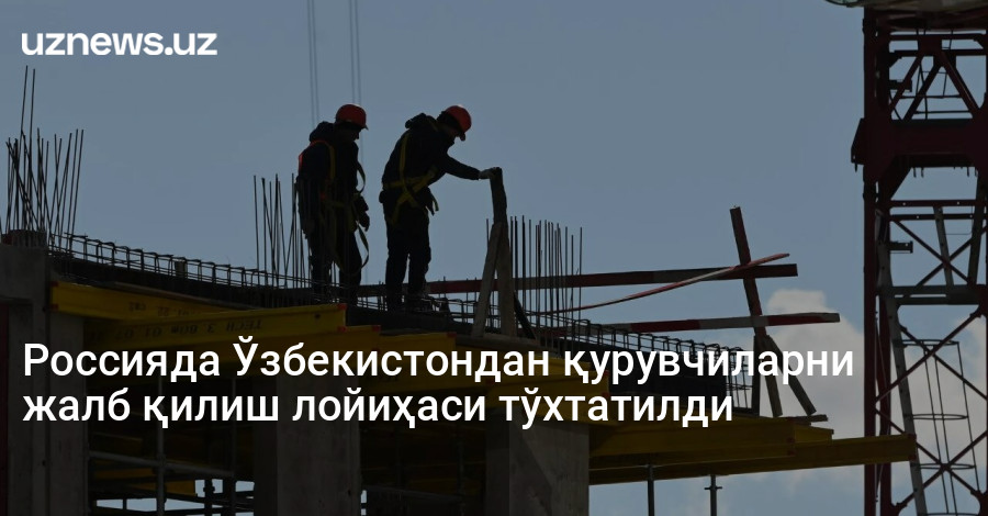 Россияда Ўзбекистондан қурувчиларни жалб қилиш лойиҳаси тўхтатилди