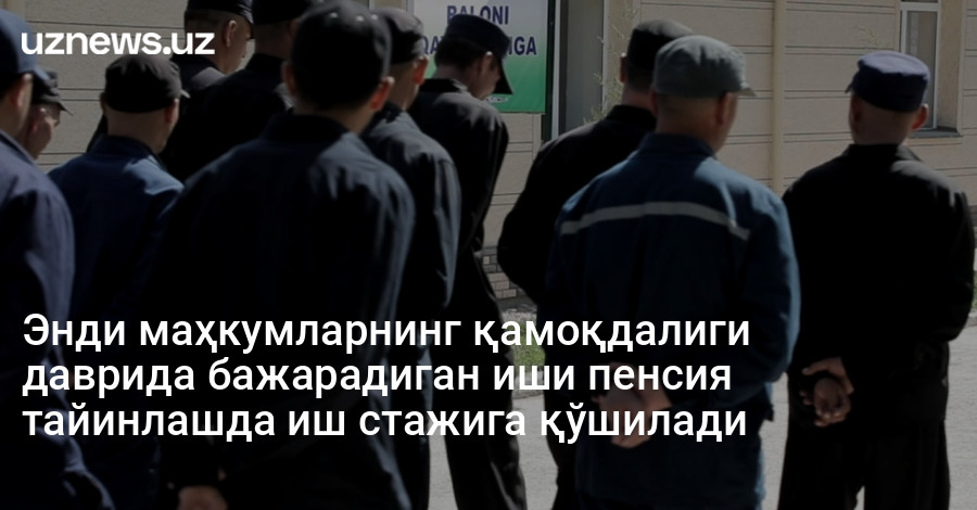 Энди маҳкумларнинг қамоқдалиги даврида бажарадиган иши пенсия тайинлашда иш стажига қўшилади