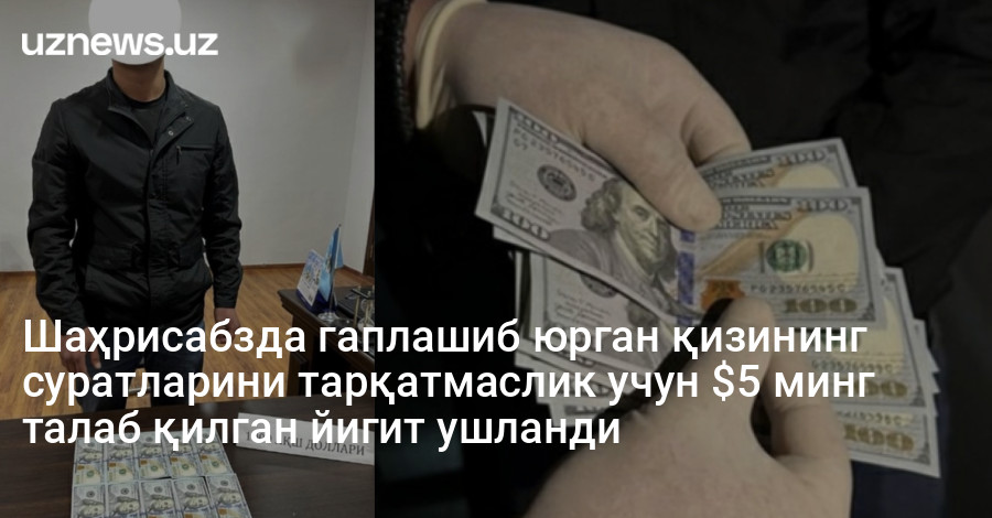 Шаҳрисабзда гаплашиб юрган қизининг суратларини тарқатмаслик учун $5 минг талаб қилган йигит ушланди