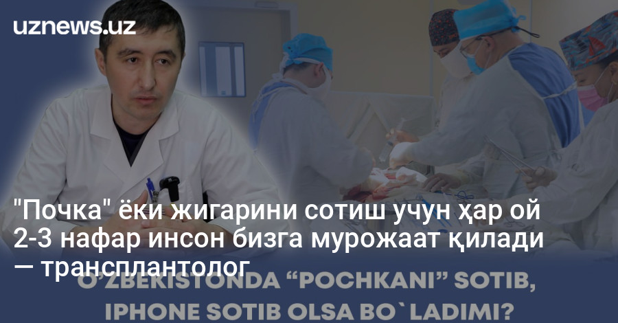 "Почка" ёки жигарини сотиш учун ҳар ой 2-3 нафар инсон бизга мурожаат қилади — трансплантолог