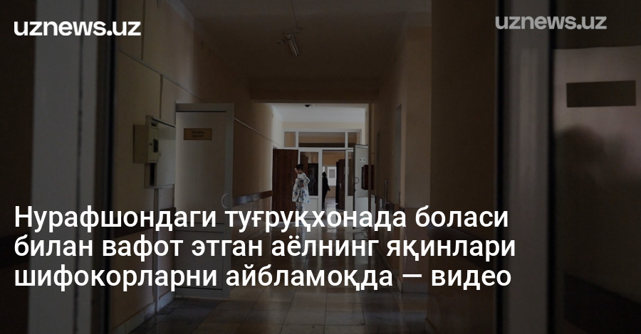 Нурафшондаги туғруқхонада боласи билан вафот этган аёлнинг яқинлари шифокорларни айбламоқда — видео