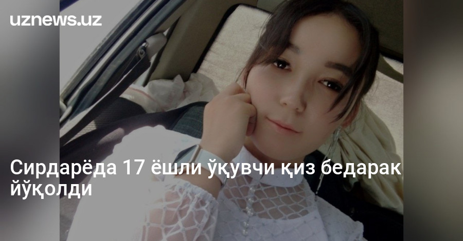 Сирдарёда 17 ёшли ўқувчи қиз бедарак йўқолди