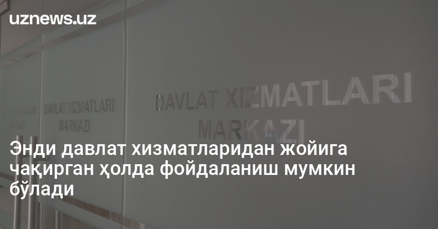Энди давлат хизматларидан жойига чақирган ҳолда фойдаланиш мумкин бўлади