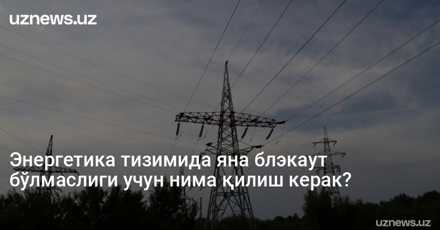 Энергетика тизимида яна блэкаут бўлмаслиги учун нима қилиш керак?