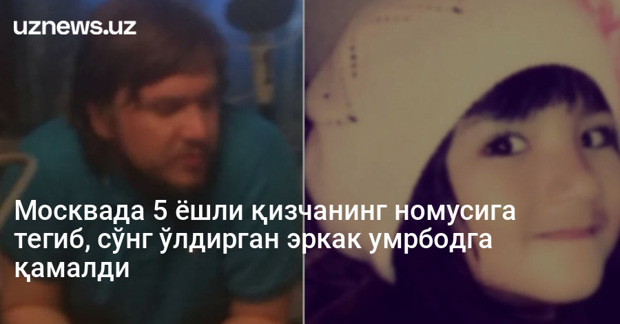 Москвада 5 ёшли қизчанинг номусига тегиб, сўнг ўлдирган эркак умрбодга қамалди