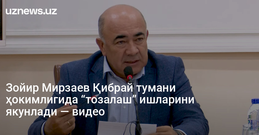 Зойир Мирзаев Қибрай тумани ҳокимлигида “тозалаш” ишларини якунлади — видео