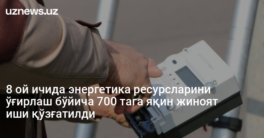 8 ой ичида энергетика ресурсларини ўғирлаш бўйича 700 тага яқин жиноят иши қўзғатилди