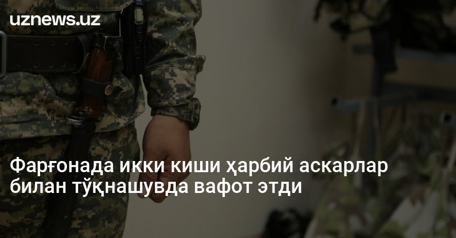 Фарғонада икки киши ҳарбий аскарлар билан тўқнашувда вафот этди
