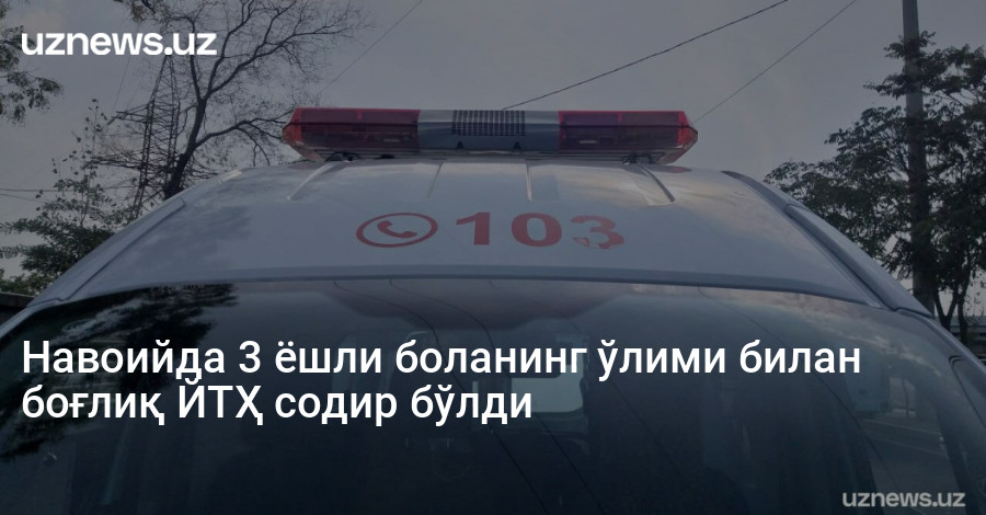 Навоийда 3 ёшли боланинг ўлими билан боғлиқ ЙТҲ содир бўлди