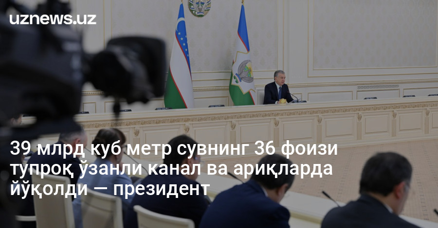 39 млрд куб метр сувнинг 36 фоизи тупроқ ўзанли канал ва ариқларда йўқолди — президент
