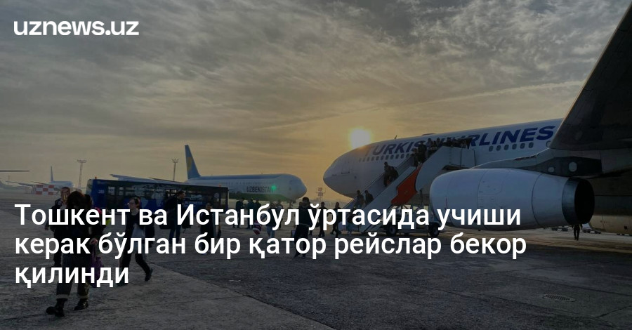 Тошкент ва Истанбул ўртасида учиши керак бўлган бир қатор рейслар бекор қилинди