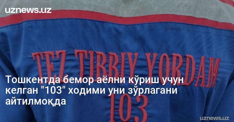 Тошкентда бемор аёлни кўриш учун келган "103" ходими уни зўрлагани айтилмоқда