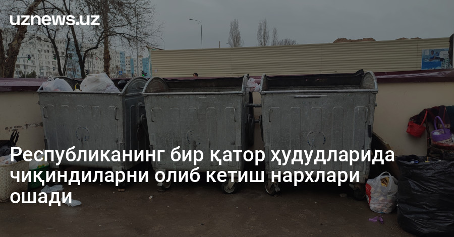 Республиканинг бир қатор ҳудудларида чиқиндиларни олиб кетиш нархлари ошади