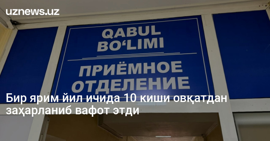 Бир ярим йил ичида 10 киши овқатдан заҳарланиб вафот этди