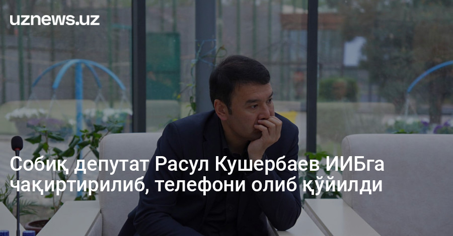 Собиқ депутат Расул Кушербаев ИИБга чақиртирилиб, телефони олиб қўйилди