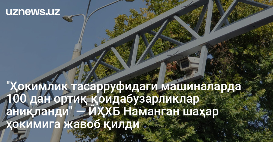 "Ҳокимлик тасарруфидаги машиналарда 100 дан ортиқ қоидабузарликлар аниқланди" — ЙҲХБ Наманган шаҳар ҳокимига жавоб қилди