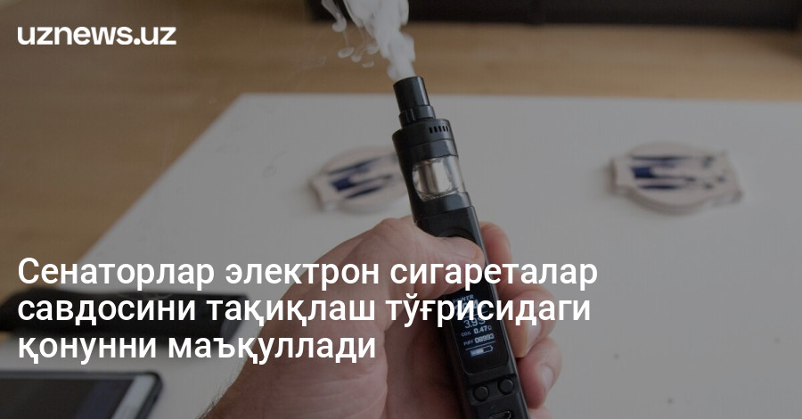 Сенаторлар электрон сигареталар савдосини тақиқлаш тўғрисидаги қонунни маъқуллади