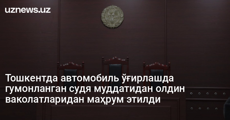 Тошкентда автомобиль ўғирлашда гумонланган судя муддатидан олдин ваколатларидан маҳрум этилди