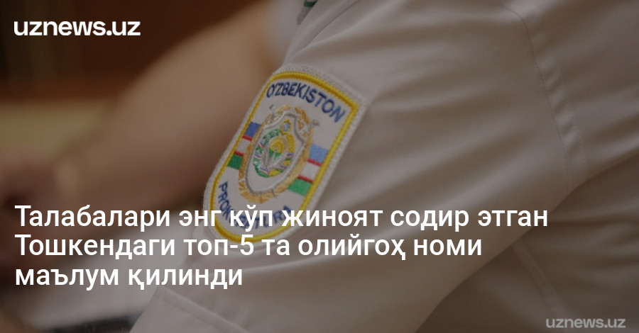 Талабалари энг кўп жиноят содир этган Тошкендаги топ-5 та олийгоҳ номи маълум қилинди