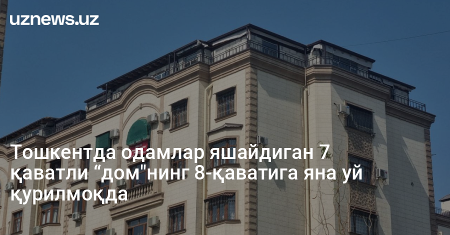 Тошкентда одамлар яшайдиган 7 қаватли “дом"нинг 8-қаватига яна уй қурилмоқда