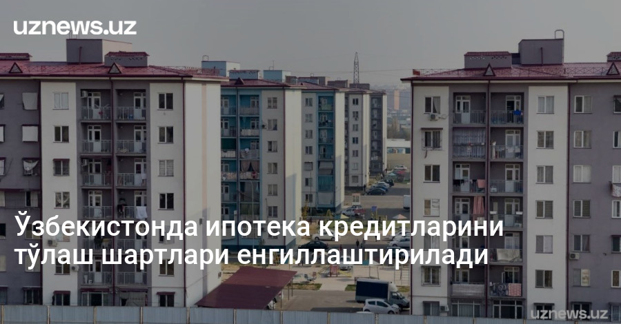 Ўзбекистонда ипотека кредитларини тўлаш шартлари енгиллаштирилади