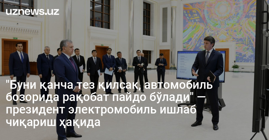 "Буни қанча тез қилсак, автомобиль бозорида рақобат пайдо бўлади" — президент электромобиль ишлаб чиқариш ҳақида
