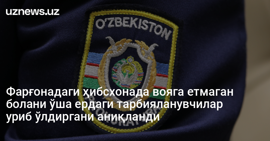 Фарғонадаги ҳибсхонада вояга етмаган болани ўша ердаги тарбияланувчилар уриб ўлдиргани аниқланди