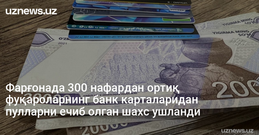 Фарғонада 300 нафардан ортиқ фуқароларнинг банк карталаридан пулларни ечиб олган шахс ушланди