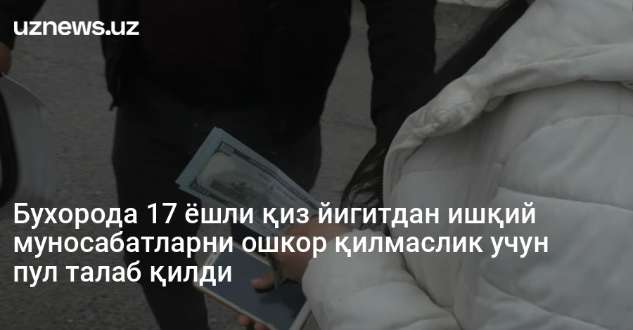 Бухорода 17 ёшли қиз йигитдан ишқий муносабатларни ошкор қилмаслик учун пул талаб қилди