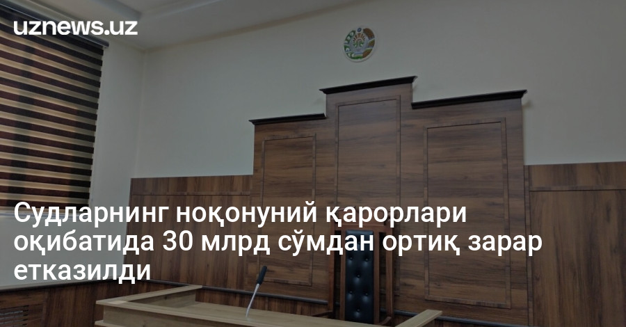 Судларнинг ноқонуний қарорлари оқибатида 30 млрд сўмдан ортиқ зарар етказилди