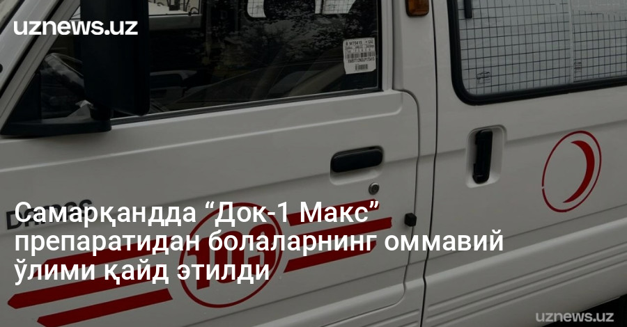 Самарқандда “Док-1 Макс” препаратидан болаларнинг оммавий ўлими қайд этилди