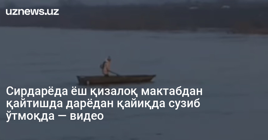 Сирдарёда ёш қизалоқ мактабдан қайтишда дарёдан қайиқда сузиб ўтмоқда — видео