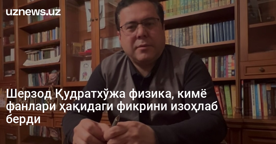 Шерзод Қудратхўжа физика, кимё фанлари ҳақидаги фикрини изоҳлаб берди