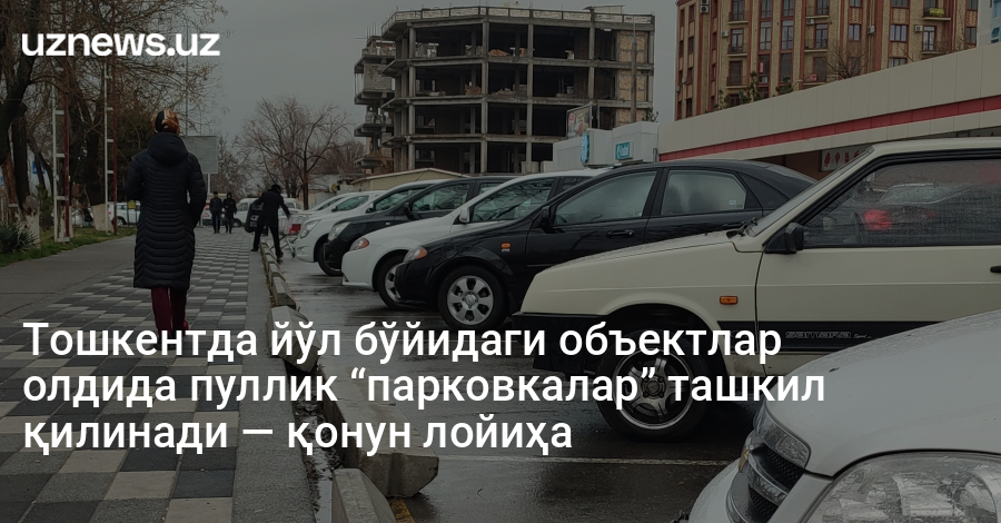 Тошкентда йўл бўйидаги объектлар олдида пуллик “парковкалар” ташкил қилинади — қонун лойиҳа