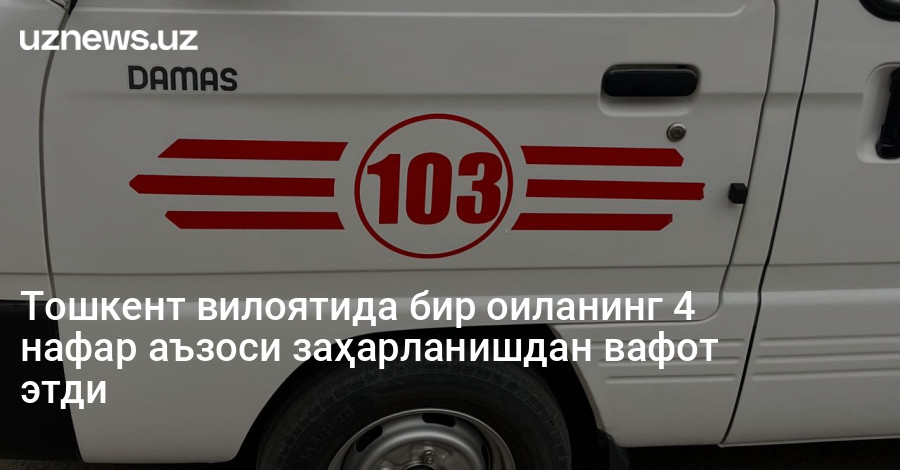 Тошкент вилоятида бир оиланинг 4 нафар аъзоси заҳарланишдан вафот этди