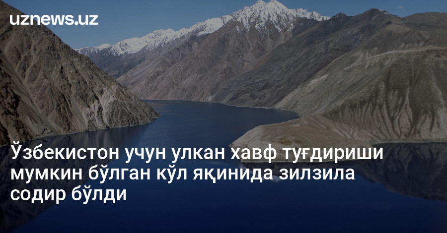 Ўзбекистон учун улкан хавф туғдириши мумкин бўлган кўл яқинида зилзила содир бўлди