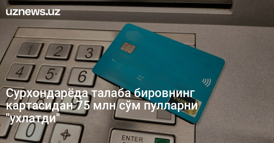 Сурхондарёда талаба бировнинг картасидан 75 млн сўм пулларни "ухлатди"