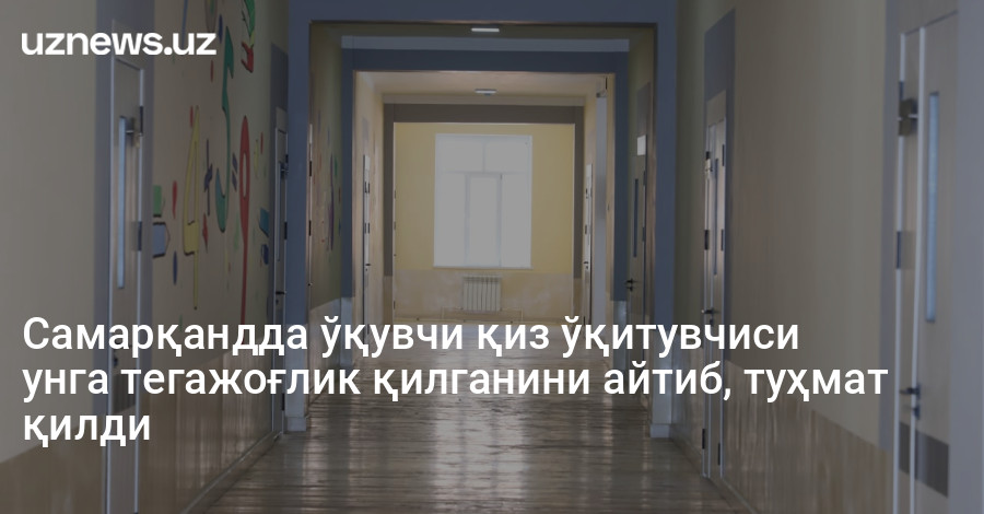Самарқандда ўқувчи қиз ўқитувчиси унга тегажоғлик қилганини айтиб, туҳмат қилди