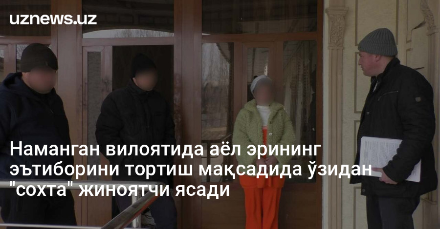 Наманган вилоятида аёл эрининг эътиборини тортиш мақсадида ўзидан "сохта" жиноятчи ясади