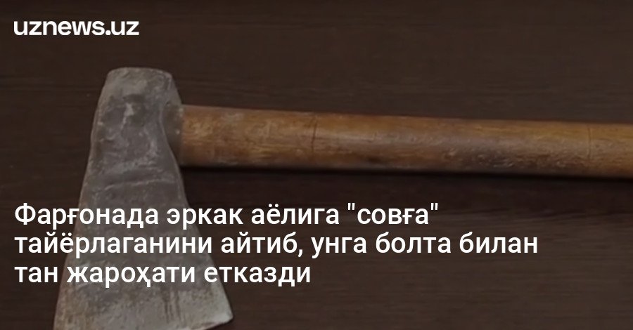 Фарғонада эркак аёлига "совға" тайёрлаганини айтиб, унга болта билан тан жароҳати етказди