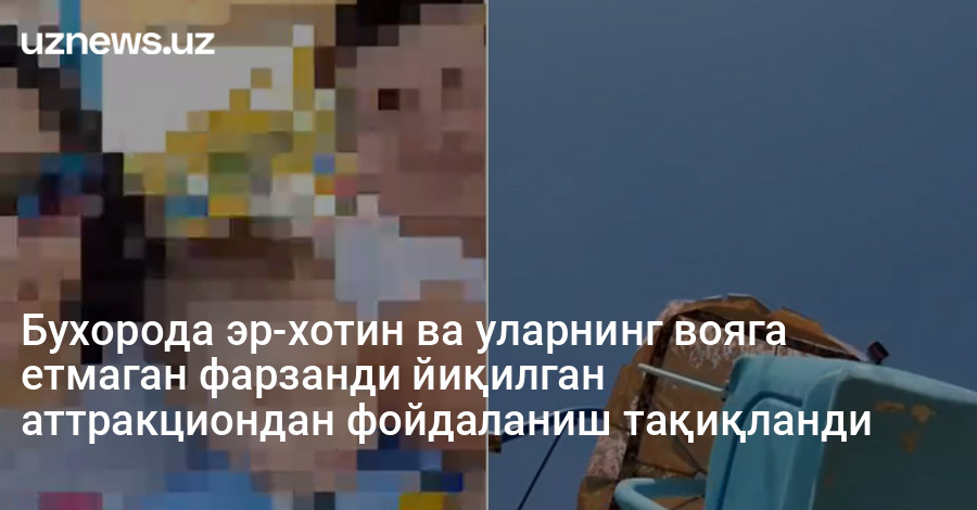 Бухорода эр-хотин ва уларнинг вояга етмаган фарзанди йиқилган аттракциондан фойдаланиш тақиқланди