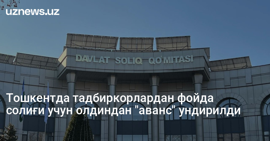 Тошкентда тадбиркорлардан фойда солиғи учун олдиндан "аванс" ундирилди