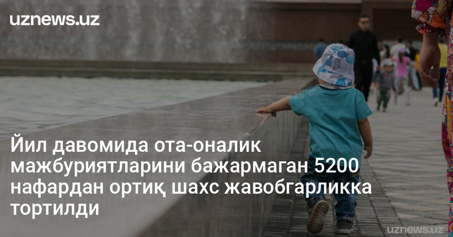 Йил давомида ота-оналик мажбуриятларини бажармаган 5200 нафардан ортиқ шахс жавобгарликка тортилди