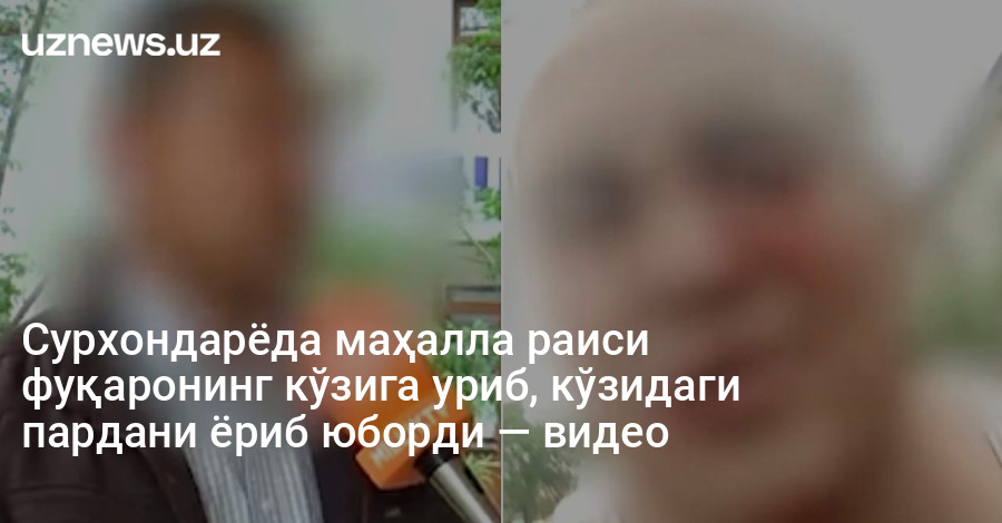 Сурхондарёда маҳалла раиси фуқаронинг кўзига уриб, кўзидаги пардани ёриб юборди — видео