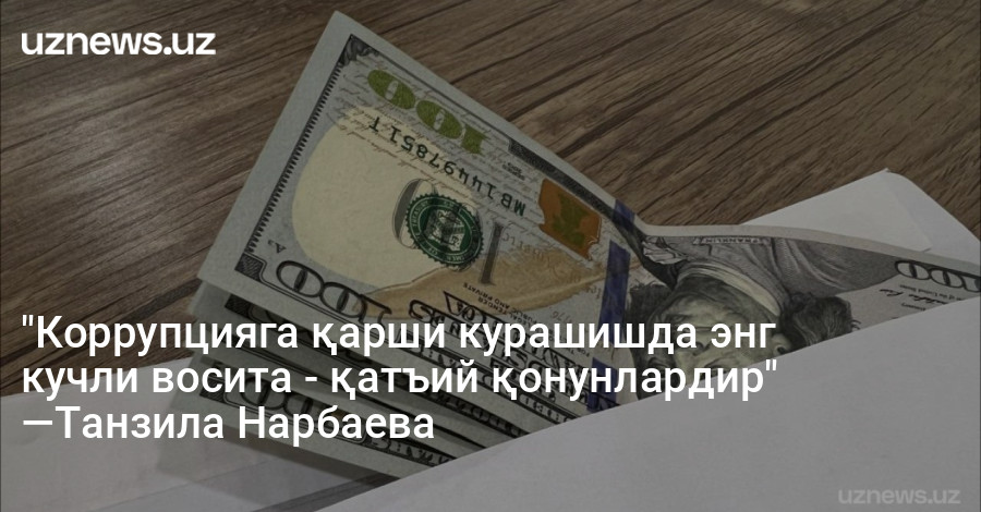 "Коррупцияга қарши курашишда энг кучли восита - қатъий қонунлардир" —Танзила Нарбаева