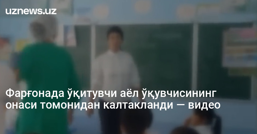 Фарғонада ўқитувчи аёл ўқувчисининг онаси томонидан калтакланди — видео